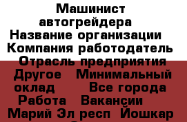 Машинист автогрейдера › Название организации ­ Компания-работодатель › Отрасль предприятия ­ Другое › Минимальный оклад ­ 1 - Все города Работа » Вакансии   . Марий Эл респ.,Йошкар-Ола г.